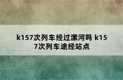 k157次列车经过漯河吗 k157次列车途经站点